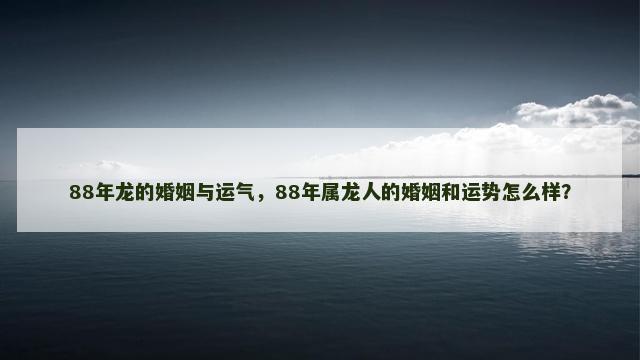 88年龙的婚姻与运气，88年属龙人的婚姻和运势怎么样？