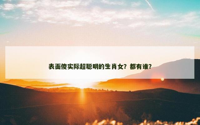 表面傻实际超聪明的生肖女？都有谁？