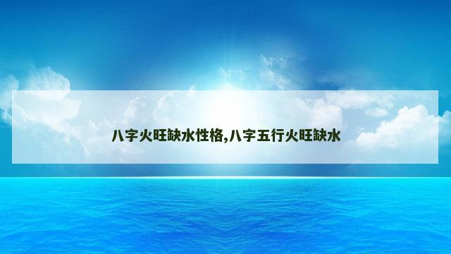 八字火旺缺水性格,八字五行火旺缺水