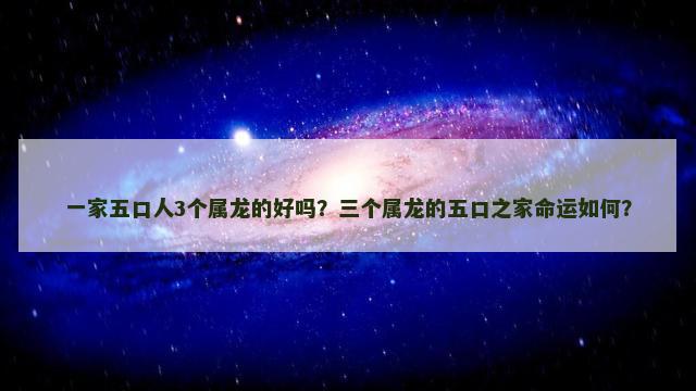 一家五口人3个属龙的好吗？三个属龙的五口之家命运如何？