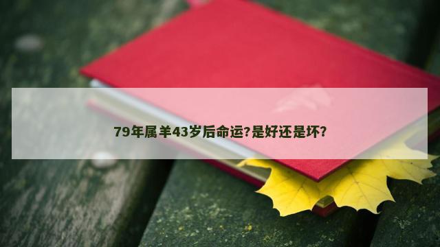 79年属羊43岁后命运?是好还是坏？