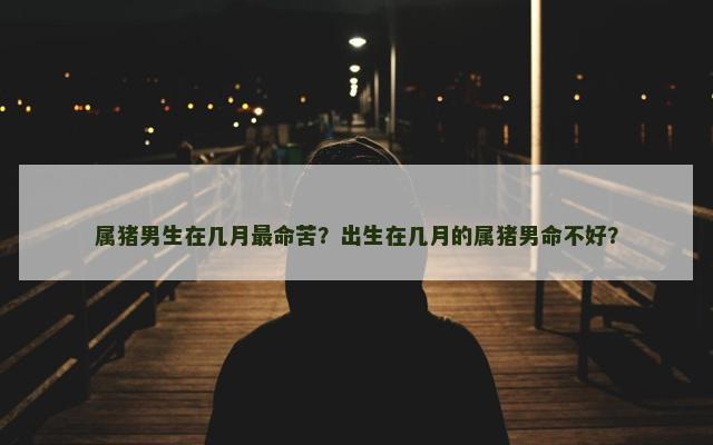 属猪男生在几月最命苦？出生在几月的属猪男命不好？