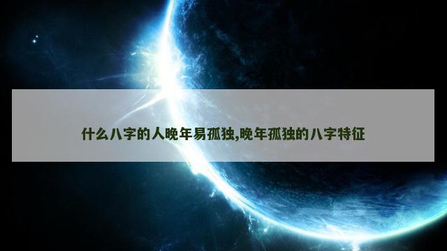 什么八字的人晚年易孤独,晚年孤独的八字特征