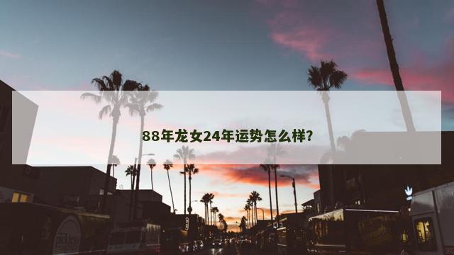 88年龙女24年运势怎么样？