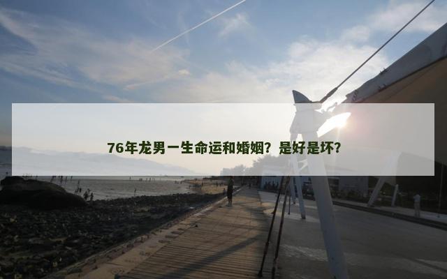 76年龙男一生命运和婚姻？是好是坏？