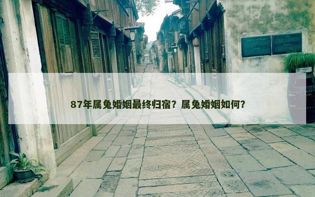 87年属兔婚姻最终归宿？属兔婚姻如何？