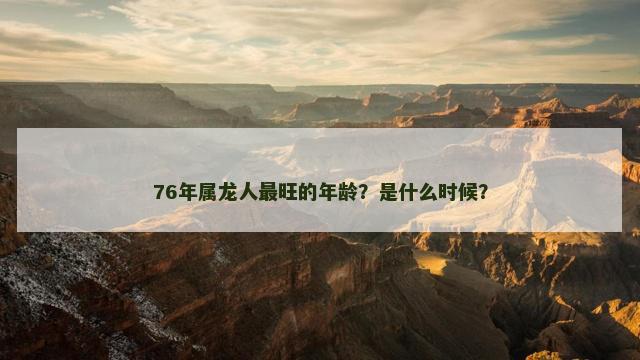 76年属龙人最旺的年龄？是什么时候？