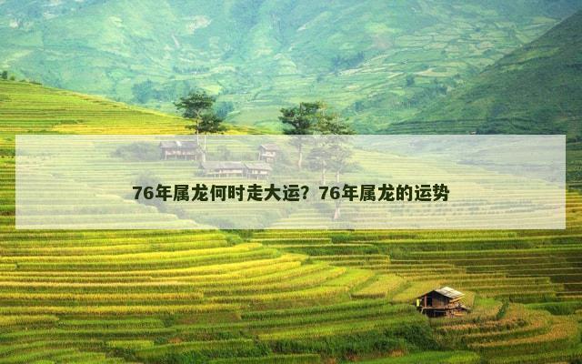 76年属龙何时走大运？76年属龙的运势