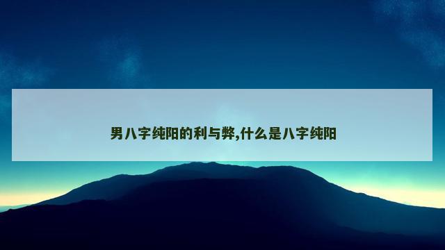 男八字纯阳的利与弊,什么是八字纯阳