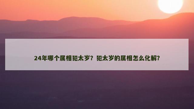 24年哪个属相犯太岁？犯太岁的属相怎么化解？