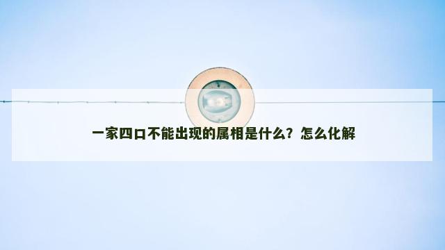 一家四口不能出现的属相是什么？怎么化解